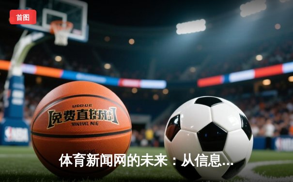 体育新闻网的未来：从信息聚合到体验再造的深度变革