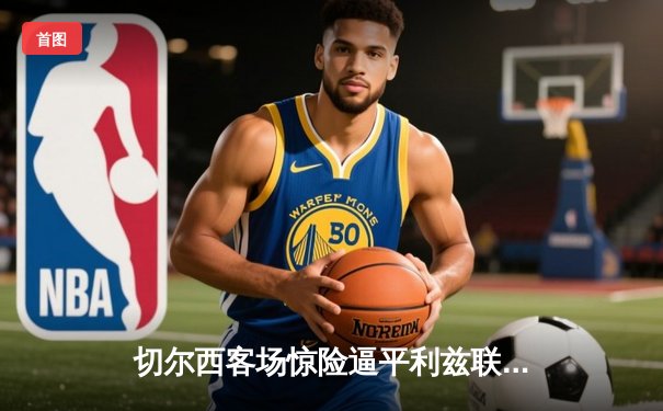 切尔西客场惊险逼平利兹联，斯特林梅开二度难救主