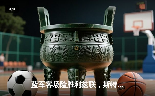 蓝军客场险胜利兹联，斯特林绝杀助切尔西拿下关键三分 - 4