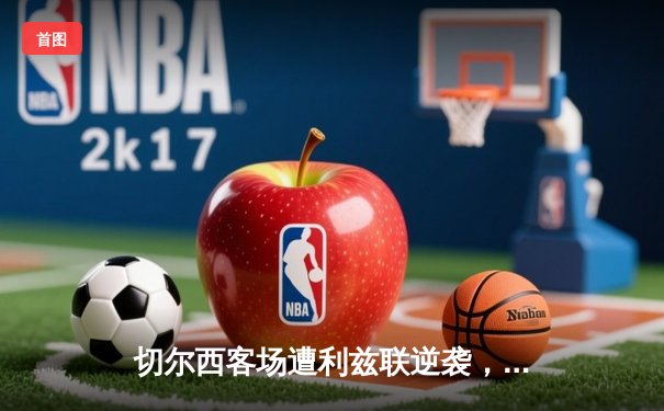 切尔西客场遭利兹联逆袭，英超焦点战爆冷收场