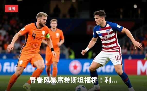 青春风暴席卷斯坦福桥！利兹联3-0客胜切尔西，阿伦森传射建功