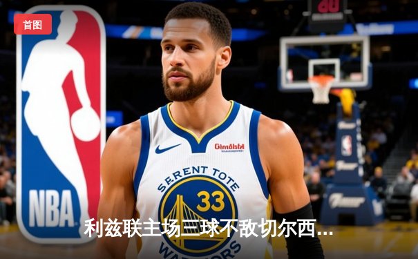 利兹联主场三球不敌切尔西，英超争四形势再添悬念