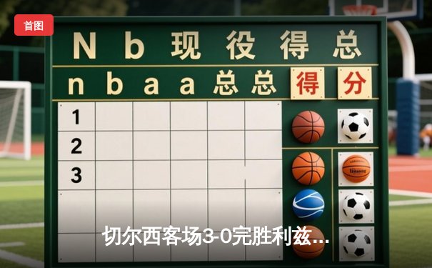 切尔西客场3-0完胜利兹联，齐耶赫梅开二度助蓝军稳居前四