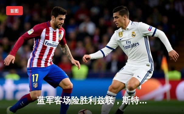 蓝军客场险胜利兹联，斯特林传射建功助切尔西守住三分