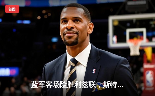 蓝军客场险胜利兹联，斯特林传射建功助切尔西重返胜轨