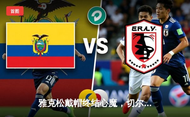 雅克松戴帽终结心魔，切尔西3-2客胜利兹联晋级足总杯八强