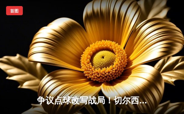 争议点球改写战局！切尔西客场3-1力克利兹联，里斯·詹姆斯传射建功