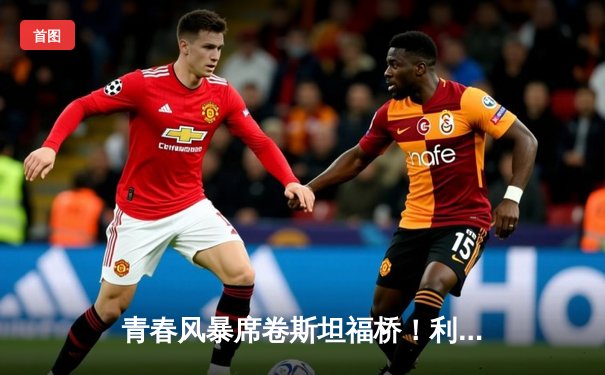 青春风暴席卷斯坦福桥！利兹联3-0客胜切尔西创纪录