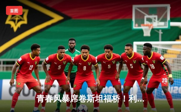 青春风暴席卷斯坦福桥！利兹联3-0客胜切尔西创英超纪录