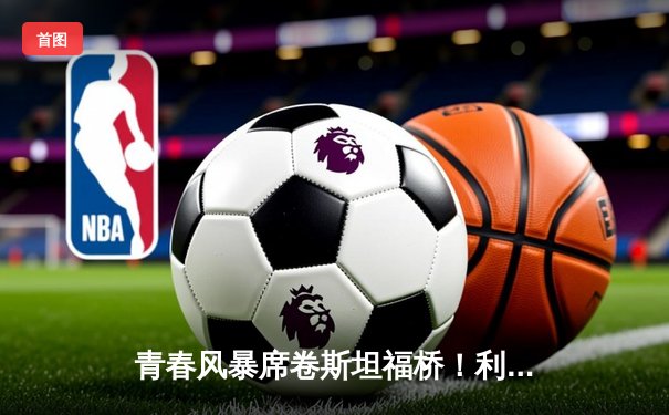 青春风暴席卷斯坦福桥！利兹联3-0客胜切尔西创英超纪录