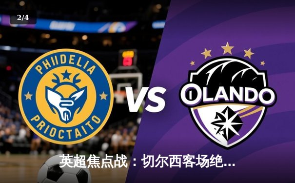 英超焦点战：切尔西客场绝地反击，利兹联防线崩盘痛失好局 - 2