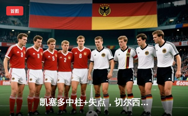 凯塞多中柱+失点，切尔西客场惊险逼平利兹联