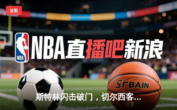 斯特林闪击破门，切尔西客场2-0力克利兹联稳固前六