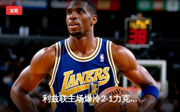 利兹联主场爆冷2-1力克切尔西，班福德传射建功终结蓝军三连胜