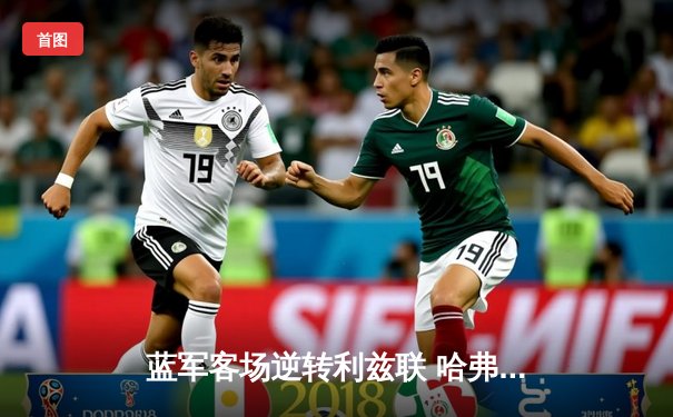 蓝军客场逆转利兹联 哈弗茨传射建功助切尔西重返胜轨