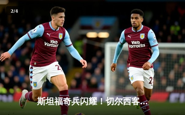 斯坦福奇兵闪耀！切尔西客场3-1逆转利兹联，帕尔默传射建功 - 2