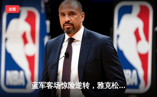 蓝军客场惊险逆转，雅克松绝杀助切尔西3-2力克利兹联