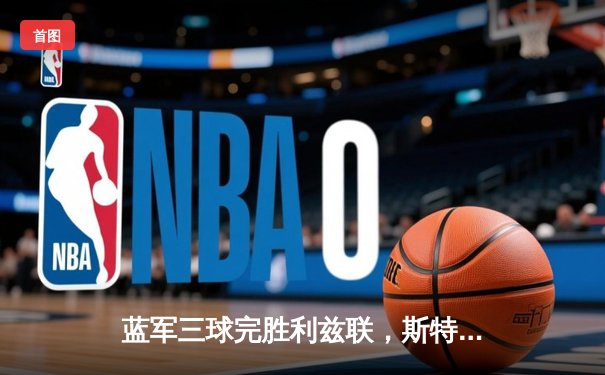 蓝军三球完胜利兹联，斯特林传射建功，切尔西稳居积分榜前列