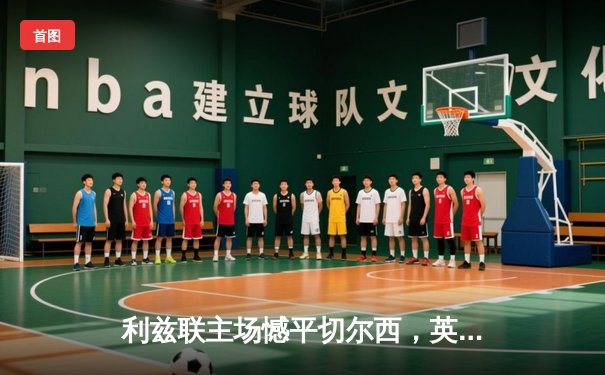 利兹联主场憾平切尔西，英超争四大战硝烟再起