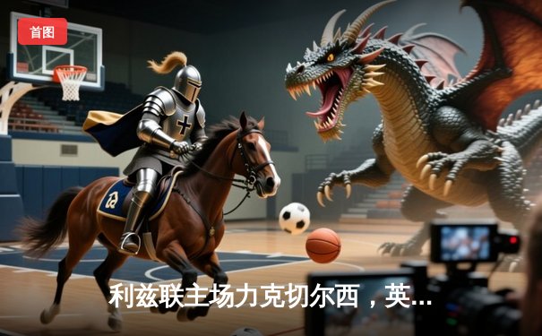 利兹联主场力克切尔西，英超争四格局再添变数