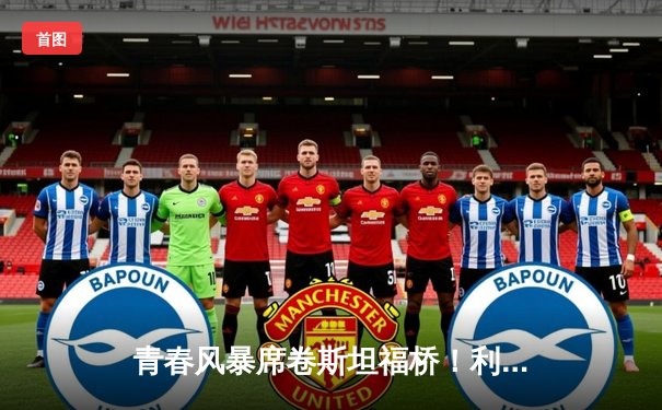 青春风暴席卷斯坦福桥！利兹联3-0客胜切尔西创英超纪录