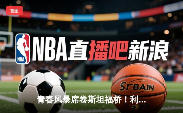 青春风暴席卷斯坦福桥！利兹联3-0客胜切尔西，梅斯利耶神扑创纪录